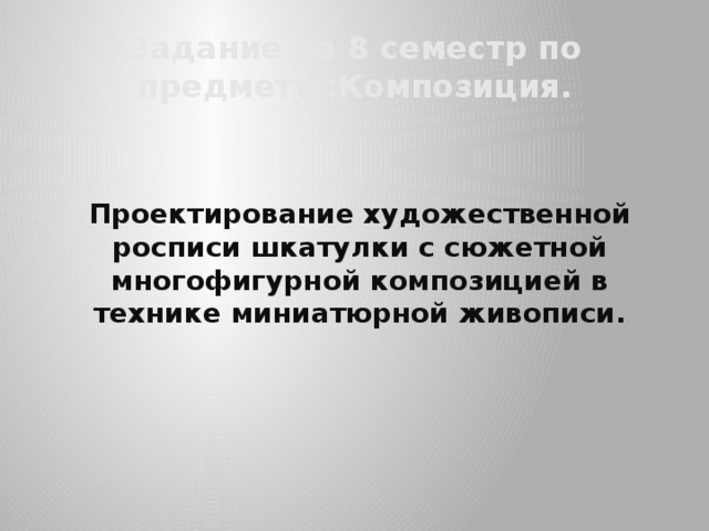 Задание на 8 семестр по предмету :Композиция.   Проектирование художественной росписи шкатулки с сюжетной многофигурной композицией в технике миниатюрной живописи. 