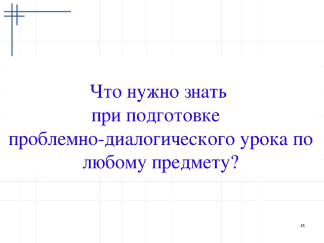 Что нужно знать  при подготовке  проблемно-диалогического урока по любому предмету?   