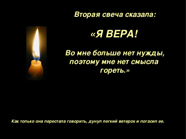  Вторая свеча сказала :  «Я ВЕРА !  Во мне больше нет нужды, поэтому мне нет смысла гореть . »   Как только она перестала говорить, дунул легкий ветерок и погасил ее. 