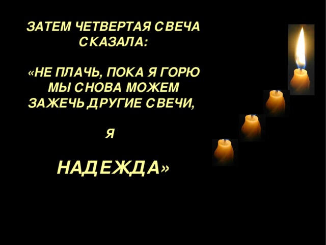 ЗАТЕМ ЧЕТВЕРТАЯ СВЕЧА СКАЗАЛА:  «НЕ ПЛАЧЬ, ПОКА Я ГОРЮ МЫ СНОВА МОЖЕМ ЗАЖЕЧЬ ДРУГИЕ СВЕЧИ ,  Я   НАДЕЖДА» 