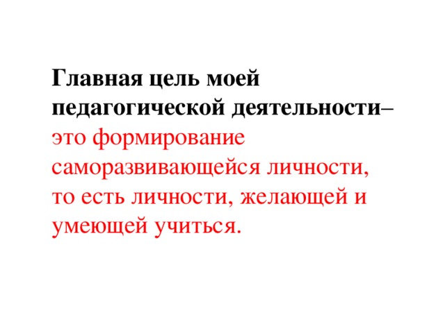 Главная цель моей педагогической деятельности – это формирование саморазвивающейся личности, то есть личности, желающей и умеющей учиться.   