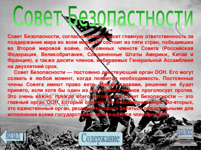 Совет Безопасности, согласно Уставу, несет главную ответственность за поддержание мира во всем мире. Он состоит из пяти стран, победивших во Второй мировой войне, постоянных членств Совета (Российская Федерация, Великобритания, Соединенные Штаты Америки, Китай и Франция), а также десяти членов, избираемых Генеральной Ассамблеей на двухлетний срок.  Совет Безопасности — постоянно действующий орган ООН. Его могут созвать в любой момент, когда появится необходимость. Постоянные члены Совета имеют право вето. Иными словами, решение не будет принято, если хотя бы один из постоянных членов проголосует против. Это очень важно, прежде всего потому, что Совет Безопасности — это главный орган ООН, который отвечает за обеспечение мира. Во-вторых, это единственный орган, решения которого являться обязательными для исполнения всеми государствами, являющимися членами ООН. 