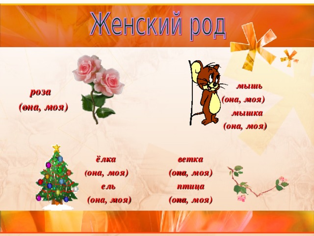  мышь  (она, моя)  мышка  (она, моя)   роза (она, моя)  ветка  ёлка  (она, моя)  птица  (она, моя)  ( она, моя)  ель  (она, моя) 