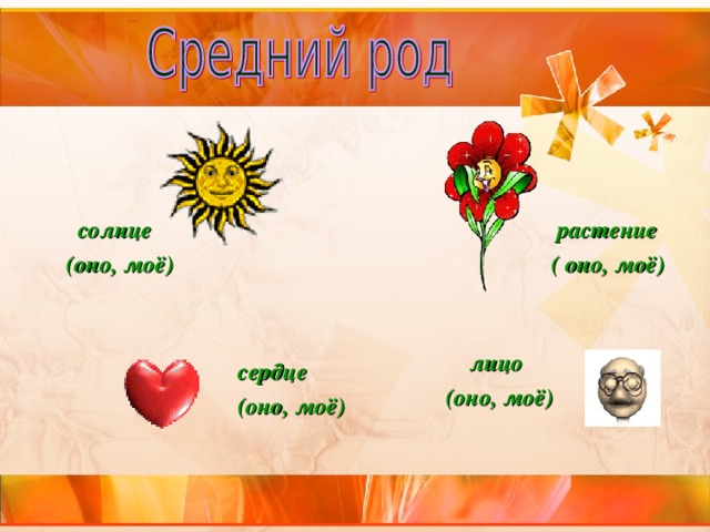    растение  солнце  ( оно, моё)  (оно, моё)   лицо (оно, моё)   сердце  (оно, моё)  