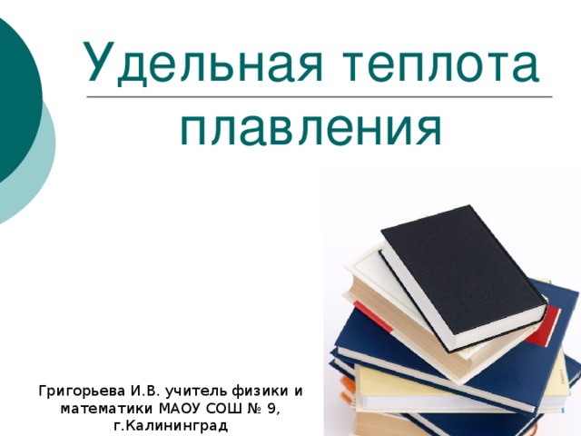 Удельная теплота плавления Григорьева И.В. учитель физики и математики МАОУ СОШ № 9, г.Калининград 