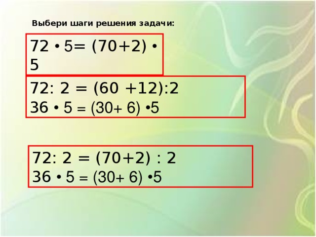 Выбери шаги решения задачи:  72 • 5 = (70+2) • 5 72: 2 = (60 +12):2 36  • 5 = (30+ 6) •5  72: 2 = (70+2) : 2 36  • 5 = (30+ 6) •5 