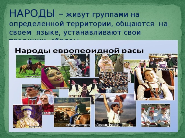 НАРОДЫ – живут группами на определенной территории, общаются на своем языке, устанавливают свои традиции, обряды. 