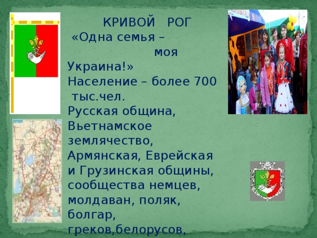  КРИВОЙ РОГ  «Одна семья –  моя Украина!» Население – более 700  тыс.чел. Русская община, Вьетнамское землячество, Армянская, Еврейская и Грузинская общины, сообщества немцев, молдаван, поляк, болгар, греков,белорусов, армян,индийцев, азербайджанцев, корейцев. 