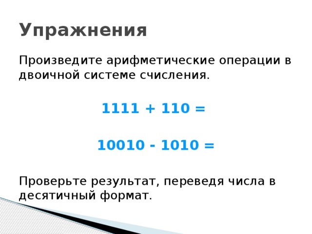 Упражнения Произведите арифметические операции в двоичной системе счисления. 1111 + 110 =  10010 - 1010 =  Проверьте результат, переведя числа в десятичный формат. 
