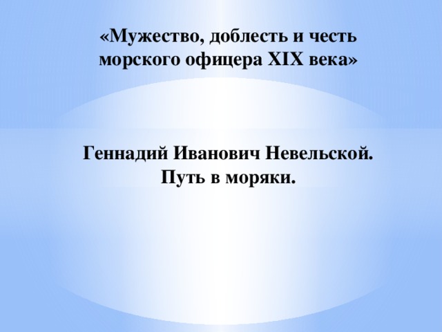 «Мужество, доблесть и честь морского офицера XIX века»     Геннадий Иванович Невельской.  Путь в моряки.   