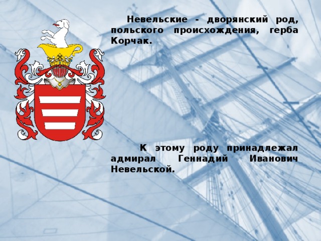  Невельские - дворянский род, польского происхождения, герба Корчак.             К этому роду принадлежал адмирал Геннадий Иванович Невельской. 