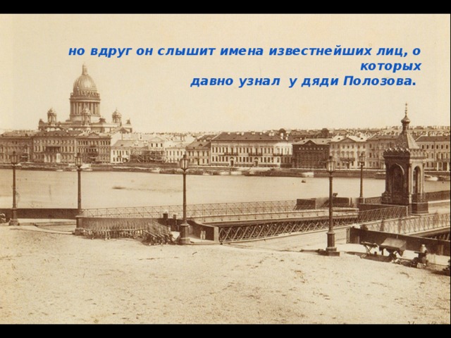 но вдруг он слышит имена известнейших лиц, о которых  давно узнал у дяди Полозова. 