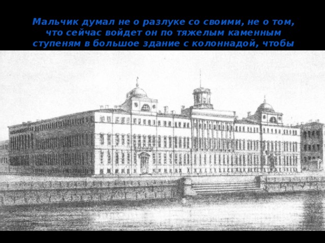 Мальчик думал не о разлуке со своими, не о том, что сейчас войдет он по тяжелым каменным ступеням в большое здание с колоннадой, чтобы потом долго не выходить из него. 