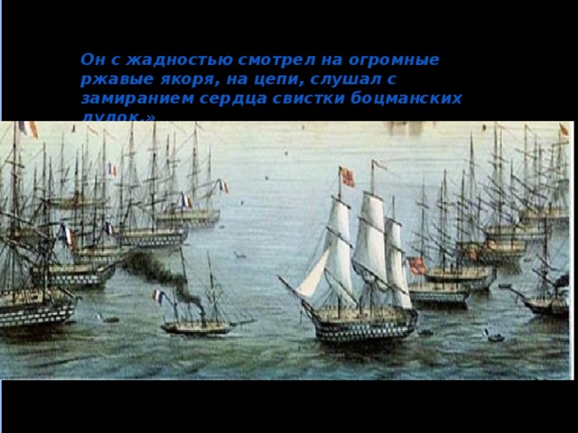 Он с жадностью смотрел на огромные ржавые якоря, на цепи, слушал с замиранием сердца свистки боцманских дудок.» 