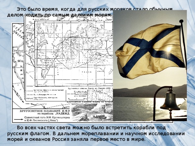  Это было время, когда для русских моряков стало обычным делом ходить по самым далеким морям и океанам.  Во всех частях света можно было встретить корабли под русским флагом. В дальнем мореплавании и научном исследовании морей и океанов Россия заняла первое место в мире. 