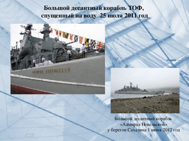 Большой десантный корабль ТОФ, спущенный на воду 25 июля 2011 год Большой десантный корабль «Адмирал Невельской» у берегов Сахалина 1 июня 2012 год 