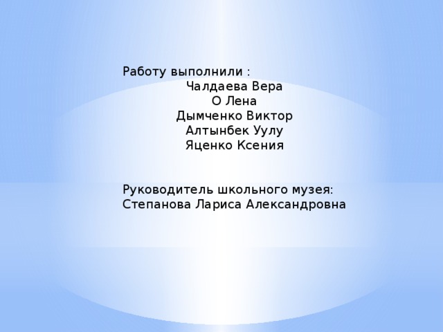 Работу выполнили : Чалдаева Вера О Лена Дымченко Виктор Алтынбек Уулу Яценко Ксения Руководитель школьного музея: Степанова Лариса Александровна 
