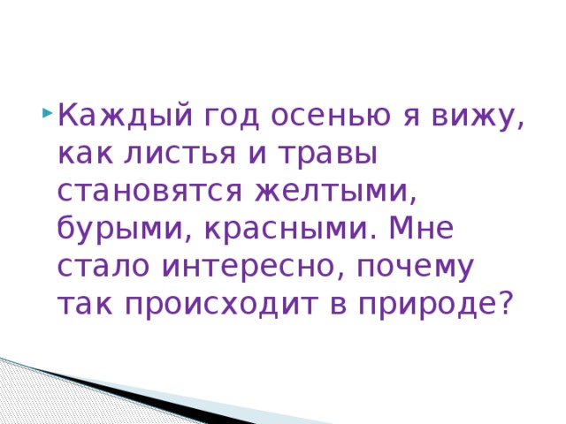 Каждый год осенью я вижу, как листья и травы становятся желтыми, бурыми, красными. Мне стало интересно, почему так происходит в природе? 