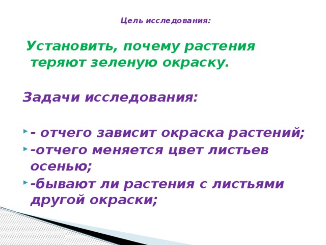 Цель исследования:    Установить, почему растения теряют зеленую окраску. Задачи исследования:  - отчего зависит окраска растений; -отчего меняется цвет листьев осенью; -бывают ли растения с листьями другой окраски;  