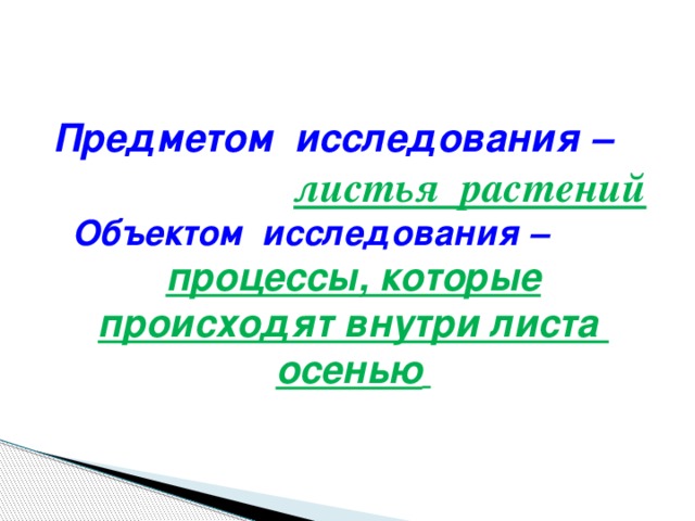 Предметом исследования –  листья растений  Объектом исследования – процессы, которые происходят внутри листа осенью  