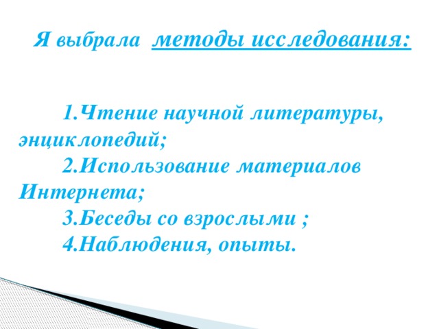  Я выбрала методы исследования:    1.Чтение научной литературы, энциклопедий;  2.Использование материалов Интернета;  3.Беседы со взрослыми ;  4.Наблюдения, опыты. 