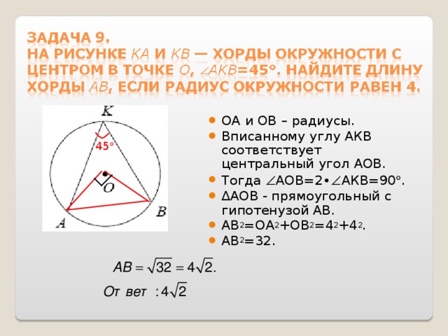 ОА и ОВ – радиусы. Вписанному углу АКВ соответствует центральный угол АОВ. Тогда  АОВ=2∙  АКВ=90  . ∆ АОВ - прямоугольный  с гипотенузой АВ. АВ 2 =ОА 2 +ОВ 2 =4 2 +4 2 . АВ 2 =32. 45  