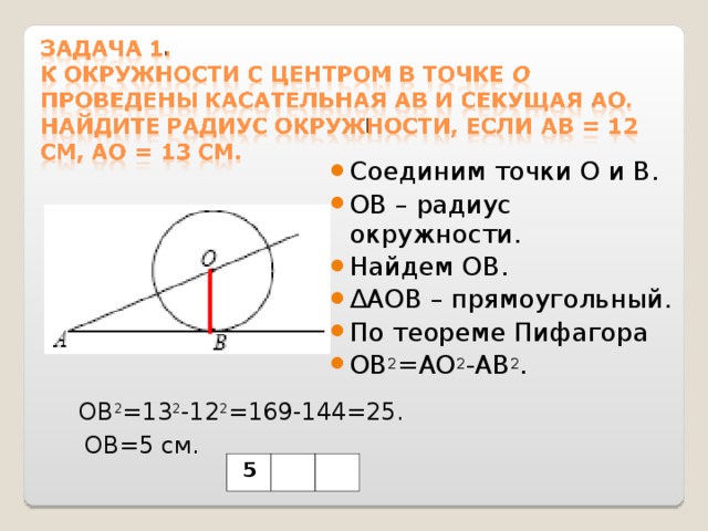 Соединим точки О и В. ОВ – радиус окружности. Найдем ОВ. ∆ АОВ – прямоугольный. По теореме Пифагора ОВ 2 =АО 2 -АВ 2 .  ОВ 2 =13 2 -12 2 =169-144=25. ОВ=5 см. 5 