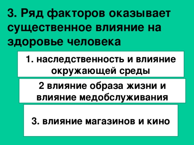 3. Ряд факторов оказывает существенное влияние на здоровье человека    1. наследственность и влияние окружающей среды 2 влияние образа жизни и влияние медобслуживания 3. влияние магазинов и кино 