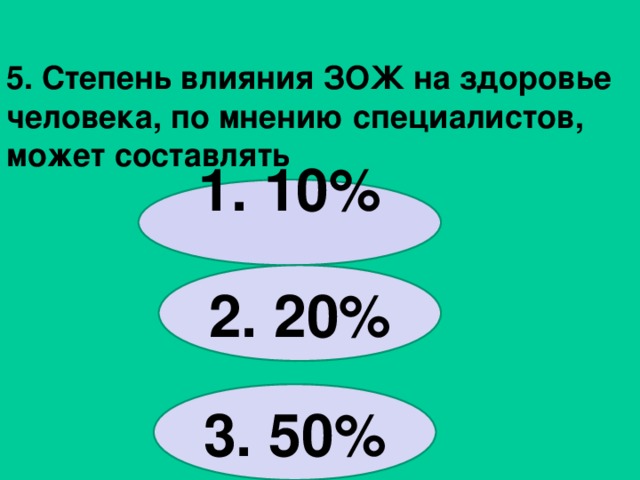 5. Степень влияния ЗОЖ на здоровье человека, по мнению специалистов, может составлять   1. 10%   2. 20%    3. 50% 