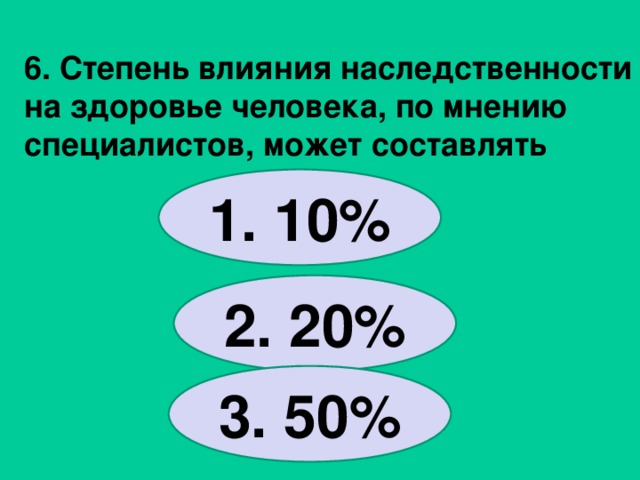 6. Степень влияния наследственности на здоровье человека, по мнению специалистов, может составлять  1. 10% 2. 20% 3. 50% 