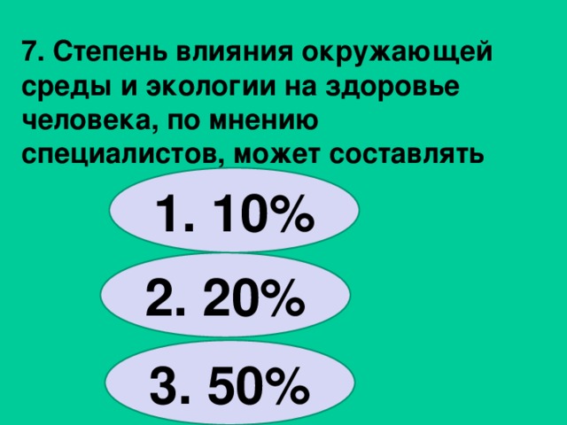 7. Степень влияния окружающей среды и экологии на здоровье человека, по мнению специалистов, может составлять  1. 10% 2. 20% 3. 50% 