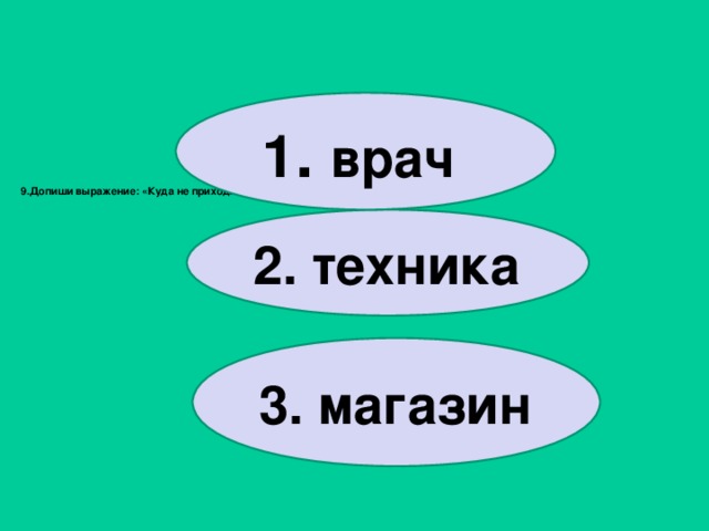             9.Допиши выражение: «Куда не приходит солнце, туда приходит….»     1 . врач 2. техника 3. магазин 