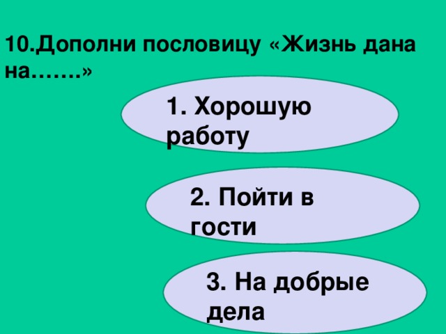 10.Дополни пословицу «Жизнь дана на…….»   1. Хорошую работу 2. Пойти в гости 3. На добрые дела 