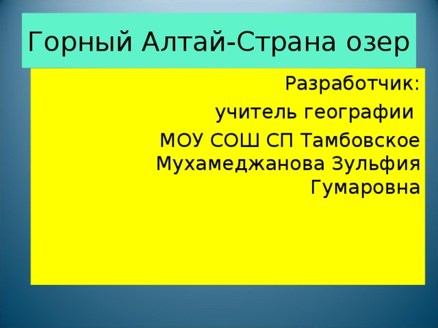 Горный Алтай-Страна озер Разработчик:  учитель географии МОУ СОШ СП Тамбовское Мухамеджанова Зульфия Гумаровна 