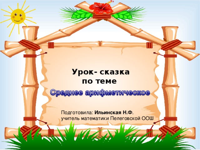 Урок- сказка  по теме   Подготовила: Ильинская Н.Ф . учитель математики Пелеговской ООШ 