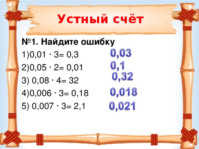 Устный счёт № 1. Найдите ошибку 0,01 ∙ 3= 0,3 0,05 ∙ 2= 0,01  0,08 ∙ 4= 32 0,006 ∙ 3= 0,18  0,007 ∙ 3= 2,1  