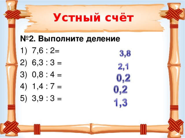 Устный счёт № 2. Выполните деление  1) 7,6 : 2= 2)  6,3 : 3 = 3) 0,8 : 4 = 4) 1,4 : 7 = 5)  3,9 : 3 = 