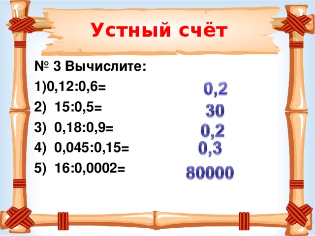 Устный счёт № 3 Вычислите: 0,12:0,6=  15:0,5=  0,18:0,9=  0,045:0,15=  16:0,0002=  