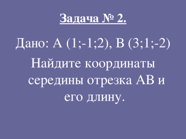 Задача № 2. Дано: А (1;-1;2), В (3;1;-2) Найдите координаты середины отрезка АВ и его длину. 