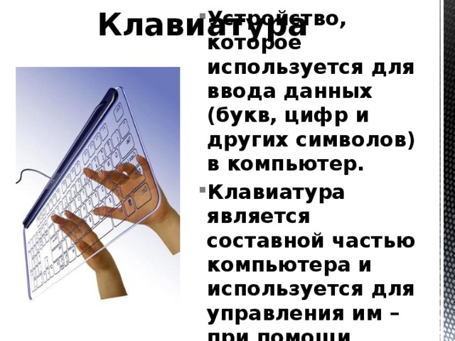 Клавиатура Устройство, которое используется для ввода данных (букв, цифр и других символов) в компьютер. Клавиатура является составной частью компьютера и используется для управления им – при помощи особых клавиш. 
