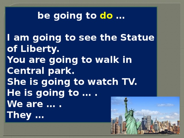 be going to do …  I am going to see the Statue of Liberty. You are going to walk in Central park. She is going to watch TV. He is going to … . We are … . They … 