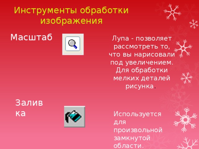 Инструменты обработки изображения Масштаб Лупа - позволяет рассмотреть то, что вы нарисовали под увеличением. Для обработки мелких деталей рисунка . Заливка Используется для произвольной замкнутой области. 