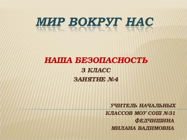 НАША БЕЗОПАСНОСТЬ 3 КЛАСС ЗАНЯТИЕ №4   УЧИТЕЛЬ НАЧАЛЬНЫХ КЛАССОВ МОУ СОШ №31 ФЕДЧИШИНА МИЛАНА ВАДИМОВНА 