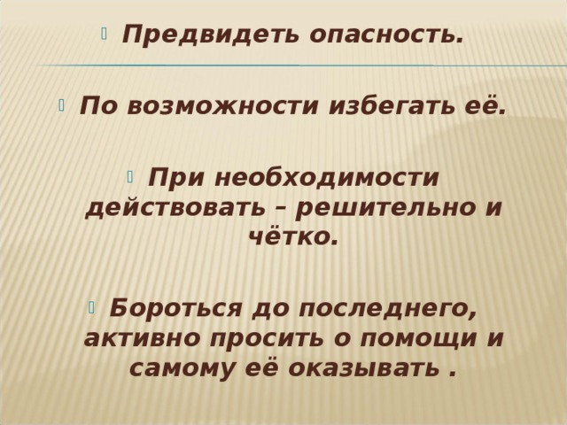 Предвидеть опасность.  По возможности избегать её.  При необходимости действовать – решительно и чётко.  Бороться до последнего, активно просить о помощи и самому её оказывать .  