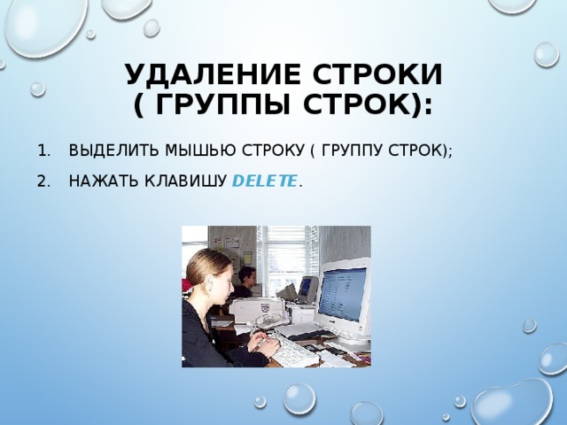 УДАЛЕНИЕ СТРОКИ ( ГРУППЫ СТРОК): ВЫДЕЛИТЬ МЫШЬЮ СТРОКУ ( ГРУППУ СТРОК); НАЖАТЬ КЛАВИШУ DELETE . 