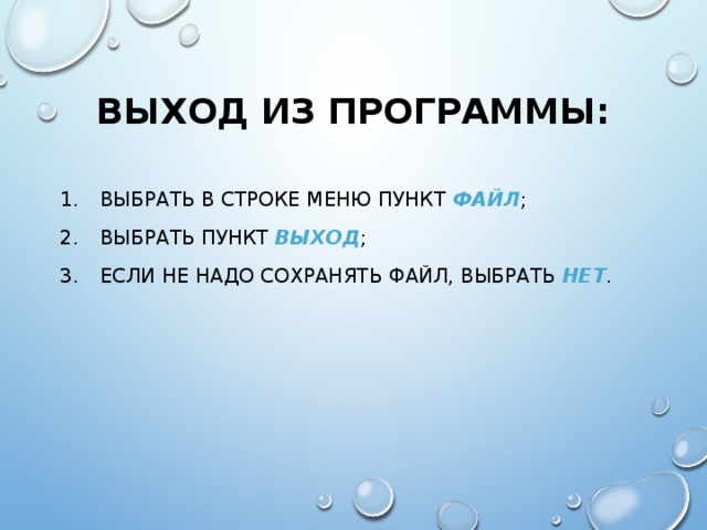 ВЫХОД ИЗ ПРОГРАММЫ: ВЫБРАТЬ В СТРОКЕ МЕНЮ ПУНКТ ФАЙЛ ; ВЫБРАТЬ ПУНКТ ВЫХОД ; ЕСЛИ НЕ НАДО СОХРАНЯТЬ ФАЙЛ, ВЫБРАТЬ НЕТ . 