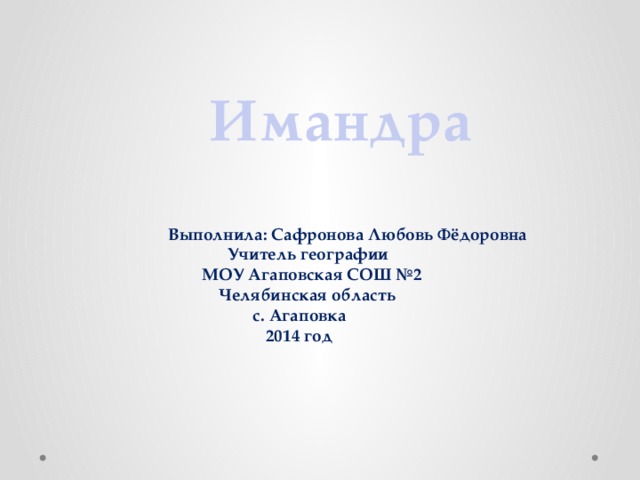 Имандра Выполнила: Сафронова Любовь Фёдоровна  Учитель географии  МОУ Агаповская СОШ №2  Челябинская область  с. Агаповка  2014 год   