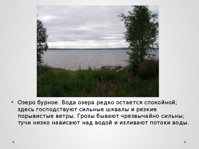 Озеро бурное. Вода озера редко остается спокойной; здесь господствуют сильные шквалы и резкие порывистые ветры. Грозы бывают чрезвычайно сильны; тучи низко нависают над водой и изливают потоки воды. 