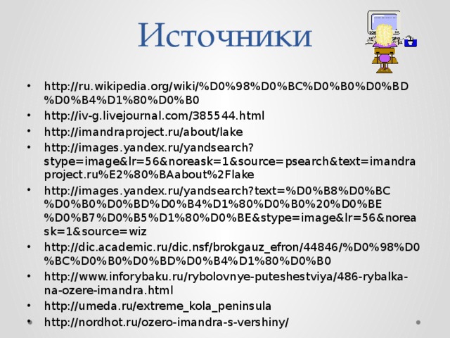 Источники  http://ru.wikipedia.org/wiki/%D0%98%D0%BC%D0%B0%D0%BD%D0%B4%D1%80%D0%B0 http://iv-g.livejournal.com/385544.html http://imandraproject.ru/about/lake http://images.yandex.ru/yandsearch?stype=image&lr=56&noreask=1&source=psearch&text=imandraproject.ru%E2%80%BAabout%2Flake http://images.yandex.ru/yandsearch?text=%D0%B8%D0%BC%D0%B0%D0%BD%D0%B4%D1%80%D0%B0%20%D0%BE%D0%B7%D0%B5%D1%80%D0%BE&stype=image&lr=56&noreask=1&source=wiz http://dic.academic.ru/dic.nsf/brokgauz_efron/44846/%D0%98%D0%BC%D0%B0%D0%BD%D0%B4%D1%80%D0%B0 http://www.inforybaku.ru/rybolovnye-puteshestviya/486-rybalka-na-ozere-imandra.html http://umeda.ru/extreme_kola_peninsula http://nordhot.ru/ozero-imandra-s-vershiny/  