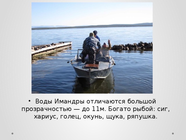Воды Имандры отличаются большой прозрачностью — до 11м. Богато рыбой: сиг, хариус, голец, окунь, щука, ряпушка. 
